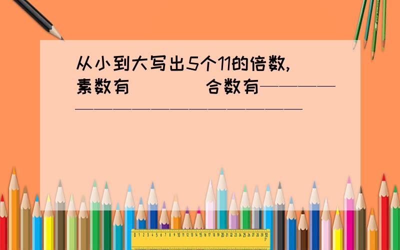 从小到大写出5个11的倍数,素数有（　　）合数有————————————————