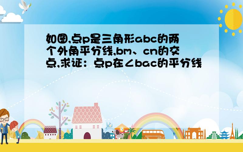 如图,点p是三角形abc的两个外角平分线,bm、cn的交点,求证：点p在∠bac的平分线