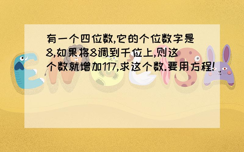 有一个四位数,它的个位数字是8,如果将8调到千位上,则这个数就增加117,求这个数.要用方程!