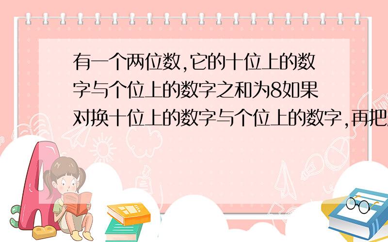 有一个两位数,它的十位上的数字与个位上的数字之和为8如果对换十位上的数字与个位上的数字,再把所得的数乘上原来的数得1936,求原来的数