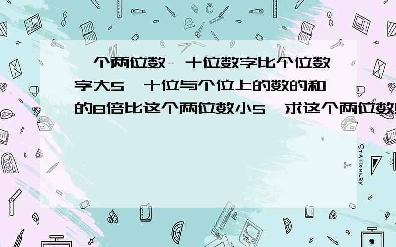 一个两位数,十位数字比个位数字大5,十位与个位上的数的和的8倍比这个两位数小5,求这个两位数!方程