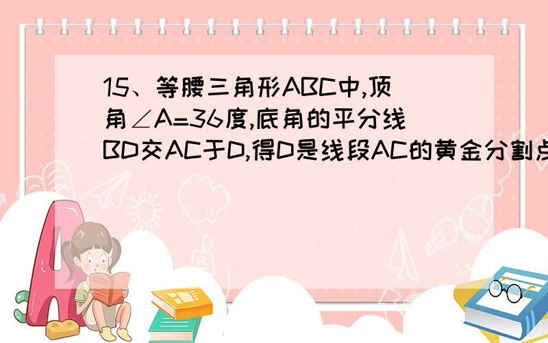 15、等腰三角形ABC中,顶角∠A=36度,底角的平分线BD交AC于D,得D是线段AC的黄金分割点,若AC=10厘米,求AD