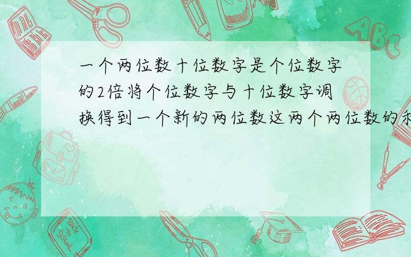 一个两位数十位数字是个位数字的2倍将个位数字与十位数字调换得到一个新的两位数这两个两位数的和是132这个两位数是(-)