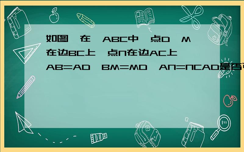 如图,在△ABC中,点D,M在边BC上,点N在边AC上,AB=AD,BM=MD,AN=NCAD是否可以是线段MN的垂直平分线,如果可以,试求出三角形ABC各内角的大小,如认为不可能面请说明理由