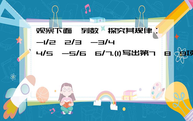 观察下面一列数,探究其规律：-1/2,2/3,-3/4,4/5,-5/6,6/7.(1)写出第7、8、9项的三个数；(2)2011个数是什么?(3)如果这第一列数无限排列下去,与那两个整数越来越接近?