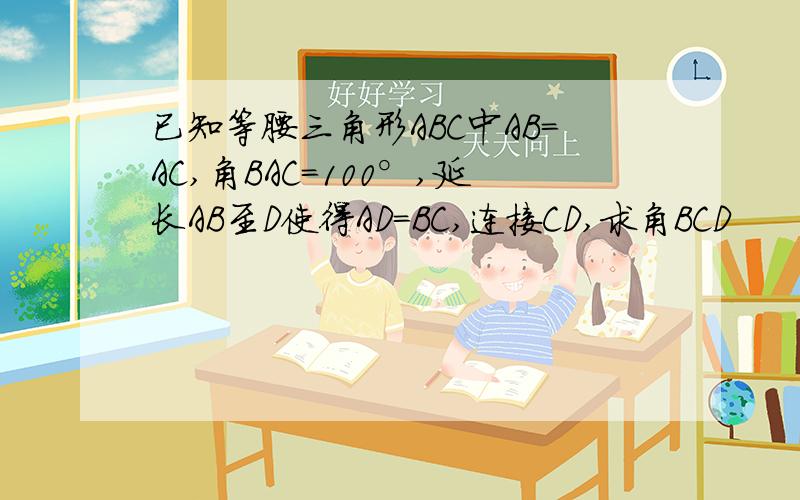 已知等腰三角形ABC中AB＝AC,角BAC＝100°,延长AB至D使得AD＝BC,连接CD,求角BCD