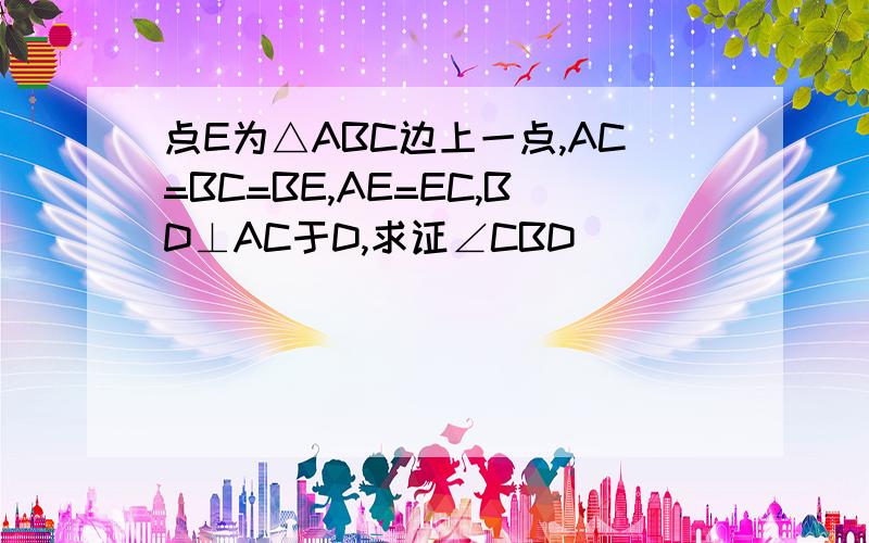 点E为△ABC边上一点,AC=BC=BE,AE=EC,BD⊥AC于D,求证∠CBD