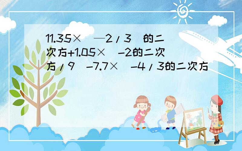 11.35×(—2/3)的二次方+1.05×(-2的二次方/9)-7.7×(-4/3的二次方)