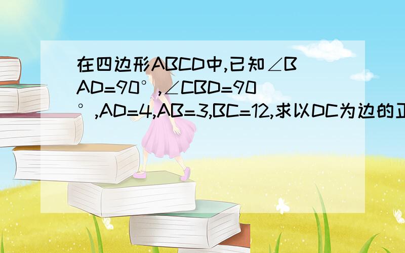 在四边形ABCD中,已知∠BAD=90°,∠CBD=90°,AD=4,AB=3,BC=12,求以DC为边的正方形DCEF的面积