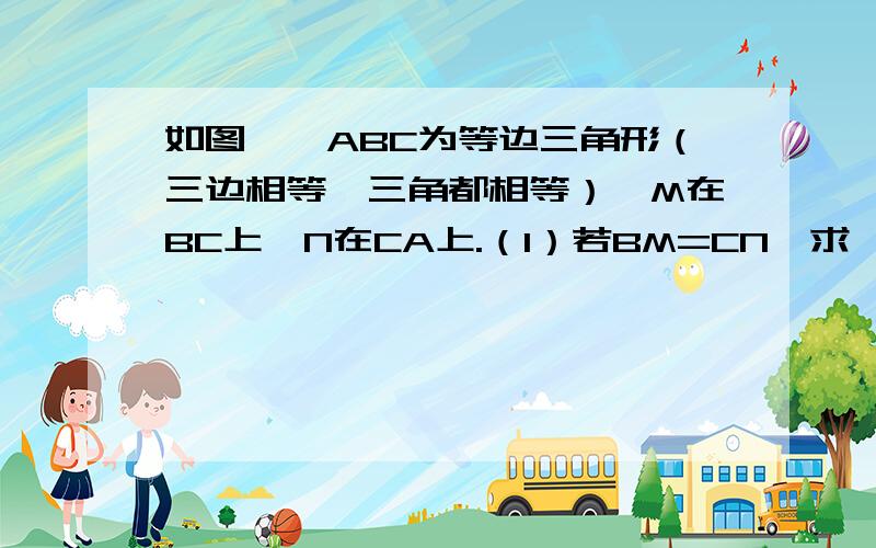 如图,△ABC为等边三角形（三边相等,三角都相等）,M在BC上,N在CA上.（1）若BM=CN,求∠MQB的度数.（2）若M、N都在BC、CA的延长线上,（1）中结论是否成立,请画出图形,并给出证明