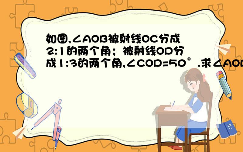 如图,∠AOB被射线OC分成2:1的两个角；被射线OD分成1:3的两个角,∠COD=50°.求∠AOB的度数.