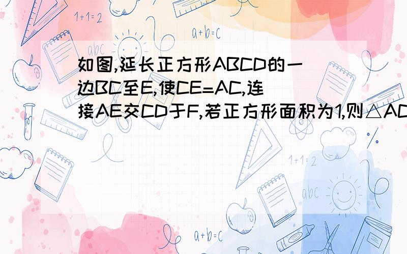 如图,延长正方形ABCD的一边BC至E,使CE=AC,连接AE交CD于F,若正方形面积为1,则△ACE的面积为