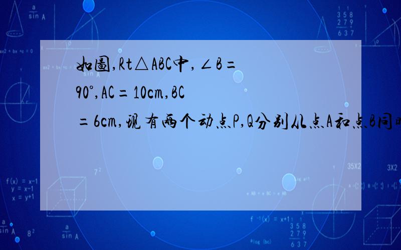 如图,Rt△ABC中,∠B=90°,AC=10cm,BC=6cm,现有两个动点P,Q分别从点A和点B同时出发,其中点P以2cm/s的速度,沿AB向终点B移动；点Q以1cm/s的速度沿BC向终点C移动,其中一点到终点,另一点也随之停止．连接PQ