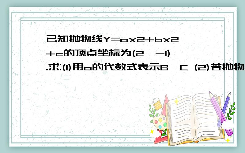 已知抛物线Y=ax2+bx2+c的顶点坐标为(2,-1).求:(1)用a的代数式表示B,C (2)若抛物线又经过(0,2)求抛物线的解析式.（3）求抛物线伤纵坐标为2的另一个点的坐标?