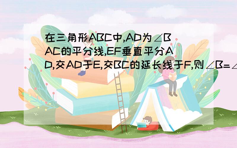 在三角形ABC中,AD为∠BAC的平分线,EF垂直平分AD,交AD于E,交BC的延长线于F,则∠B=∠CAF吗?为什么?