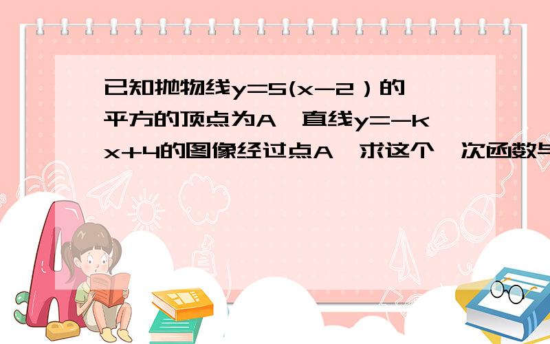 已知抛物线y=5(x-2）的平方的顶点为A,直线y=-kx+4的图像经过点A,求这个一次函数与坐标轴所围成三角形面最后面那个是面积