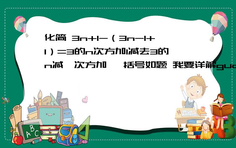 化简 3n+1-（3n-1+1）=3的n次方加1减去3的n减一次方加一 括号如题 我要详解guo cheng