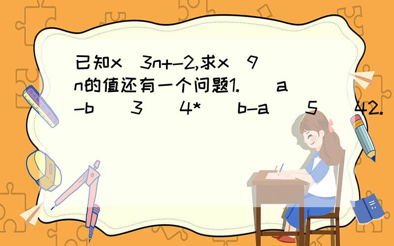 已知x^3n+-2,求x^9n的值还有一个问题1.[(a-b)^3]^4*[(b-a)^5]^42.(x^2*x^2+m)^3