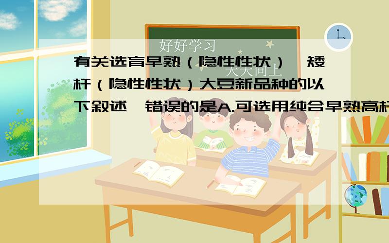 有关选育早熟（隐性性状）、矮杆（隐性性状）大豆新品种的以下叙述,错误的是A.可选用纯合早熟高杆品种与纯合晚熟矮秆品种进行杂交B.若纯合早熟高杆X纯合晚熟矮杆,则F1植株一致表现晚