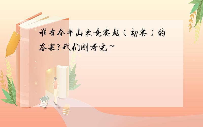 谁有今年山东竞赛题（初赛）的答案?我们刚考完~