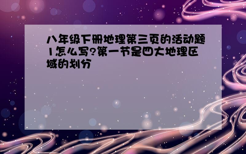 八年级下册地理第三页的活动题1怎么写?第一节是四大地理区域的划分