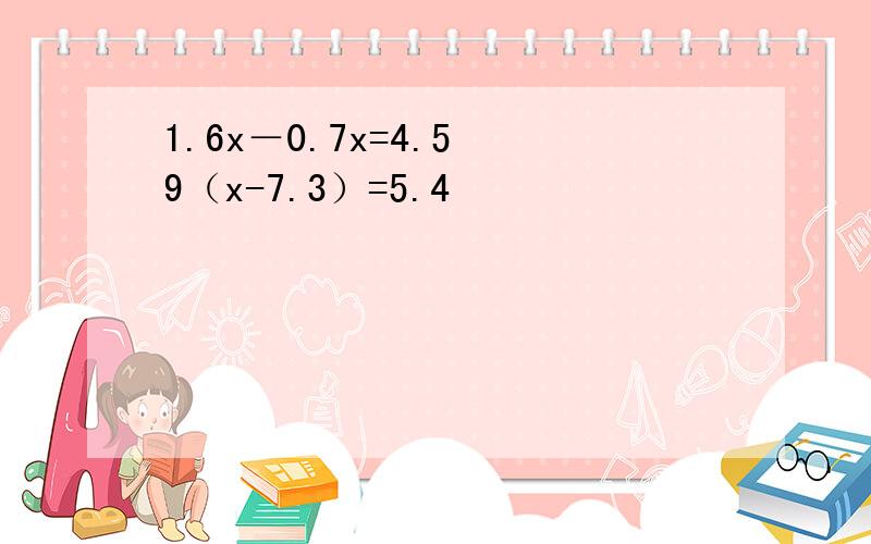 1.6x－0.7x=4.5 9（x-7.3）=5.4