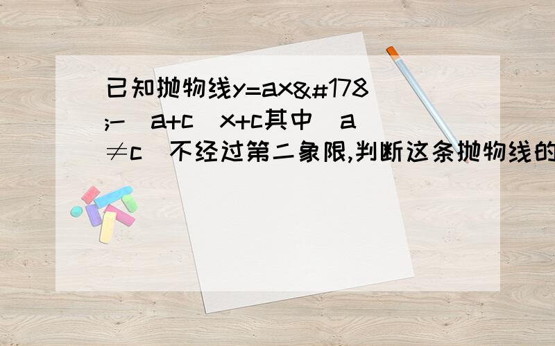 已知抛物线y=ax²-（a+c）x+c其中（a≠c）不经过第二象限,判断这条抛物线的顶点A（x0,y0）所在象限,并说明理由.经过这条抛物线的顶点A（x0,y0）的直线y=-x+k与抛物线的另一个交点为B【（a+c