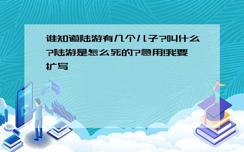 谁知道陆游有几个儿子?叫什么?陆游是怎么死的?急用!我要扩写,