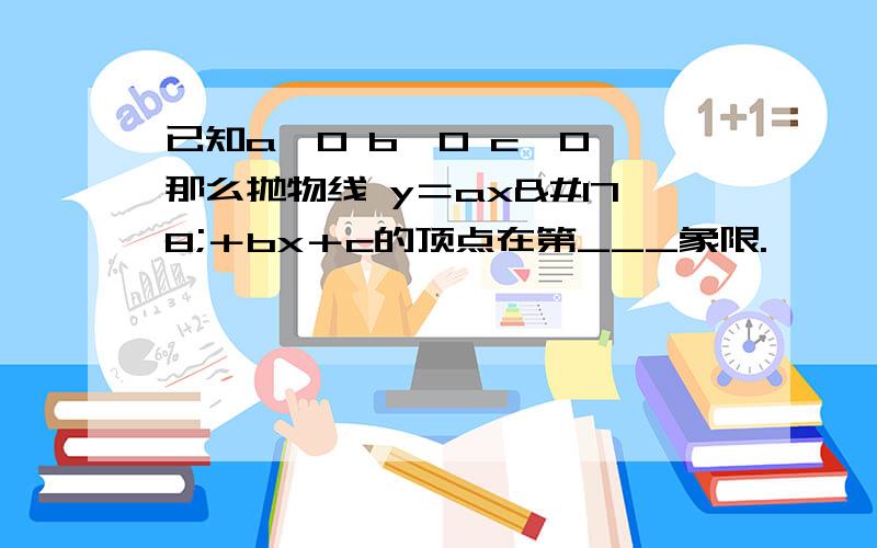 已知a＜0 b＞0 c＞0,那么抛物线 y＝ax²＋bx＋c的顶点在第___象限.