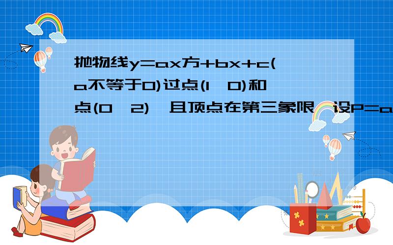 抛物线y=ax方+bx+c(a不等于0)过点(1,0)和点(0,2),且顶点在第三象限,设P=a-b+c,则P的取值范围?