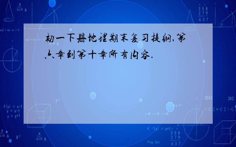 初一下册地理期末复习提纲,第六章到第十章所有内容.