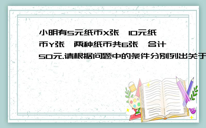 小明有5元纸币X张,10元纸币Y张,两种纸币共6张,合计50元.请根据问题中的条件分别列出关于X,Y的方程组.