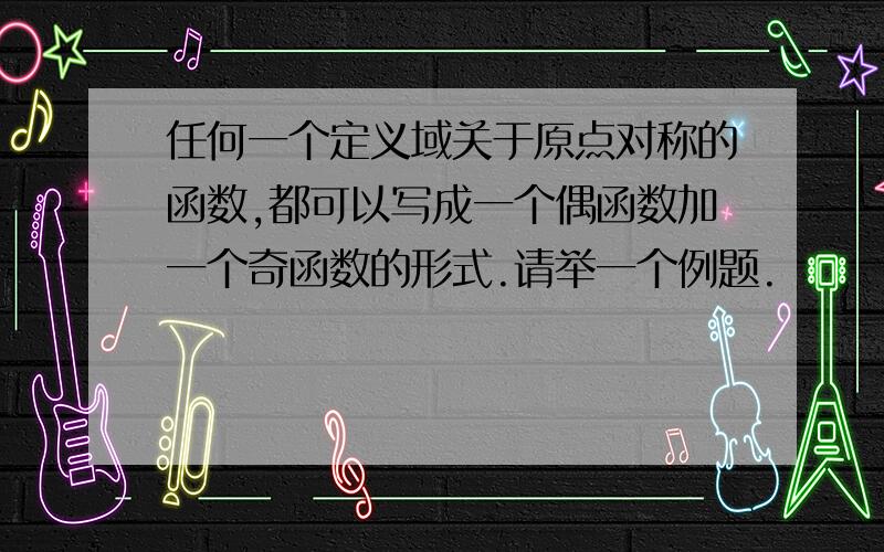 任何一个定义域关于原点对称的函数,都可以写成一个偶函数加一个奇函数的形式.请举一个例题.