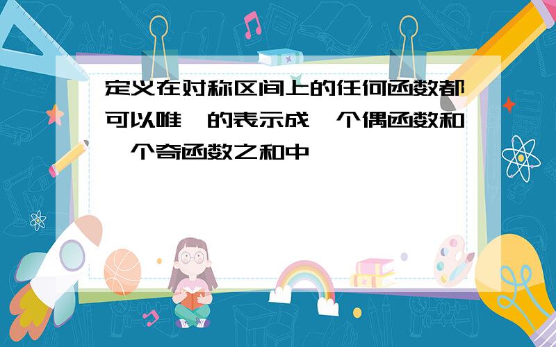 定义在对称区间上的任何函数都可以唯一的表示成一个偶函数和一个奇函数之和中