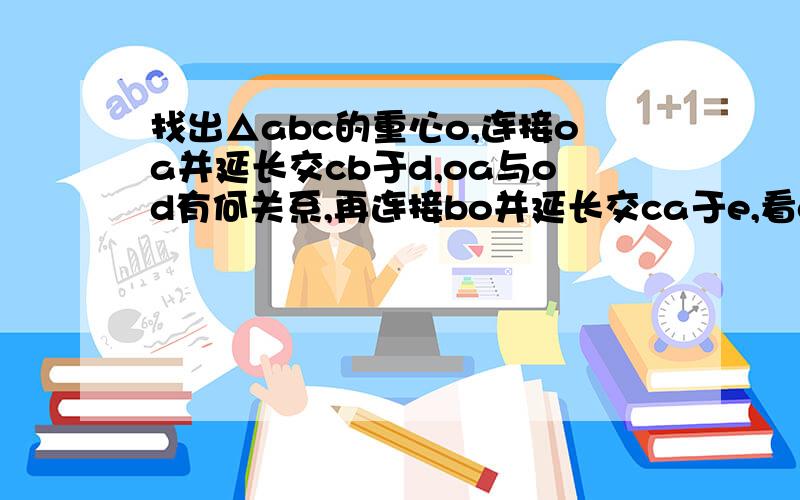 找出△abc的重心o,连接oa并延长交cb于d,oa与od有何关系,再连接bo并延长交ca于e,看ob与oe关系