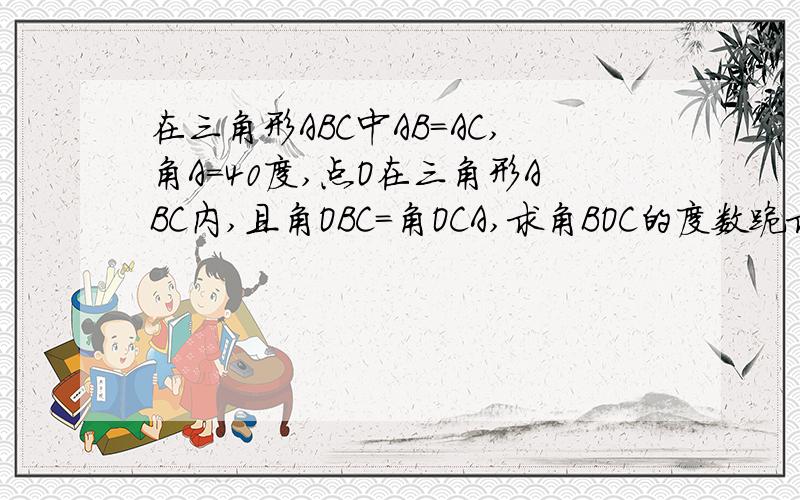 在三角形ABC中AB=AC,角A=40度,点O在三角形ABC内,且角OBC=角OCA,求角BOC的度数跪求,请知道的大家帮帮忙!!!!!