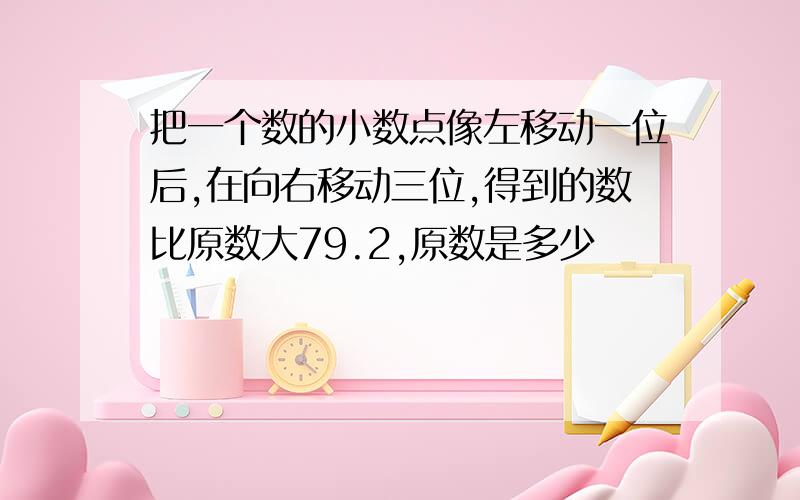 把一个数的小数点像左移动一位后,在向右移动三位,得到的数比原数大79.2,原数是多少