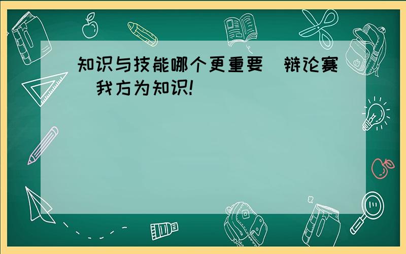 知识与技能哪个更重要(辩论赛)我方为知识!