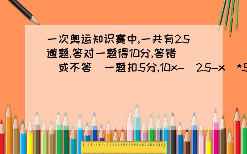 一次奥运知识赛中,一共有25道题,答对一题得10分,答错(或不答)一题扣5分,10x-(25-x)*5 大于10010x-(25-x)*5 大于100 为什么是这样列啊,用答对得到的分数去剪没答对的分数?我觉得用总分减去答错的分