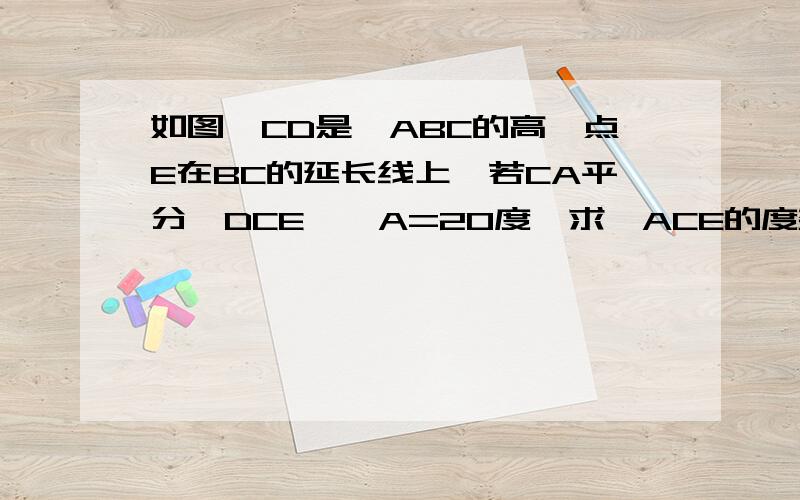 如图,CD是△ABC的高,点E在BC的延长线上,若CA平分∠DCE,∠A=20度,求∠ACE的度数