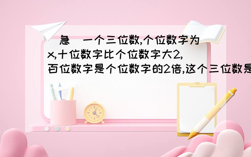 （急）一个三位数,个位数字为x,十位数字比个位数字大2,百位数字是个位数字的2倍,这个三位数是——.