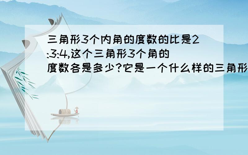 三角形3个内角的度数的比是2:3:4,这个三角形3个角的度数各是多少?它是一个什么样的三角形?