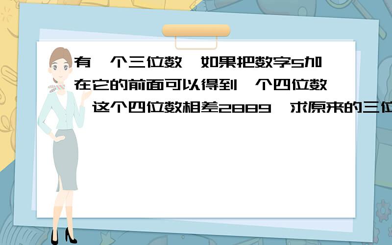 有一个三位数,如果把数字5加在它的前面可以得到一个四位数,这个四位数相差2889,求原来的三位数（要过程