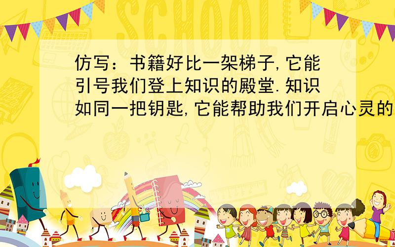 仿写：书籍好比一架梯子,它能引号我们登上知识的殿堂.知识如同一把钥匙,它能帮助我们开启心灵的智慧之窗,顶针 .第二句是以第一句的最后开头的