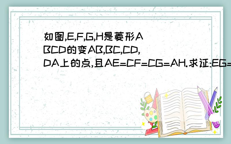 如图,E,F,G,H是菱形ABCD的变AB,BC,CD,DA上的点,且AE=CF=CG=AH.求证:EG=FH.