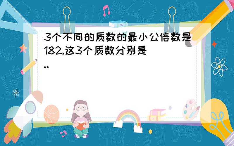 3个不同的质数的最小公倍数是182,这3个质数分别是( ..)