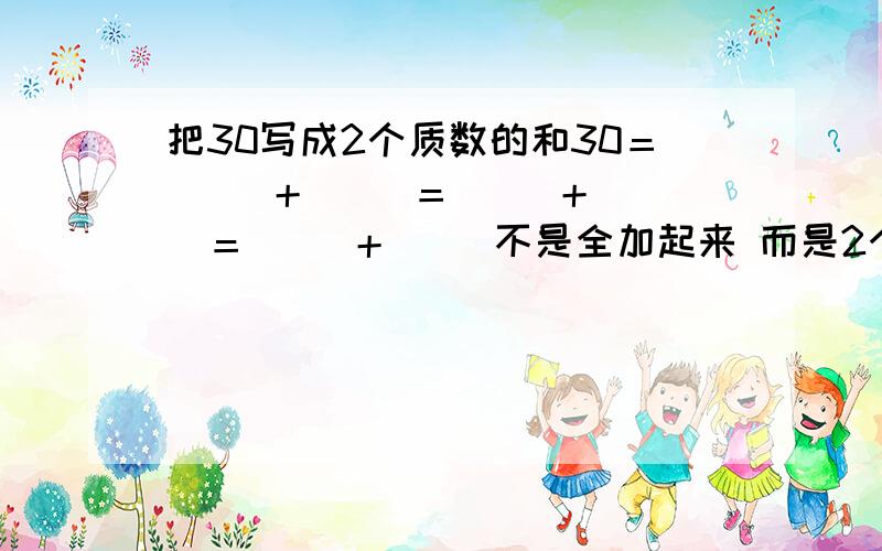 把30写成2个质数的和30＝（ ）＋（ ）＝（ ）＋（ ）＝（ ）＋（ ）不是全加起来 而是2个2个加＝3