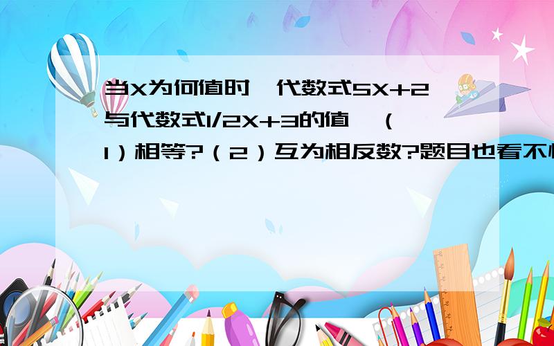 当X为何值时,代数式5X+2与代数式1/2X+3的值,（1）相等?（2）互为相反数?题目也看不懂,什么互为相反数啊?第一个相等是不是等式两边相等?那互为相反数是不是等式两边互为相反数啊?如果是的