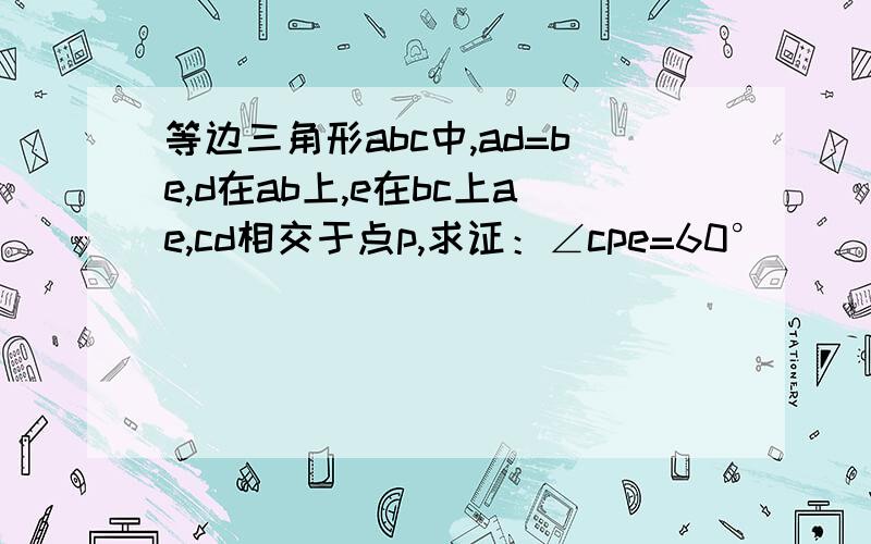 等边三角形abc中,ad=be,d在ab上,e在bc上ae,cd相交于点p,求证：∠cpe=60°