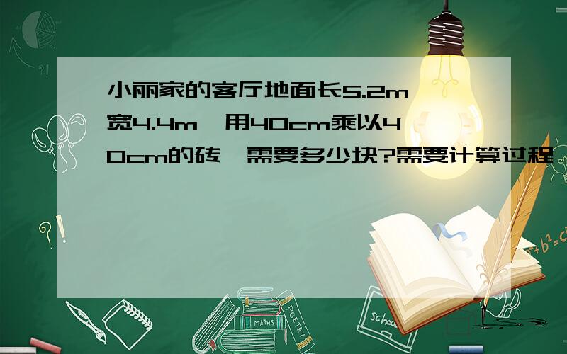 小丽家的客厅地面长5.2m,宽4.4m,用40cm乘以40cm的砖,需要多少块?需要计算过程